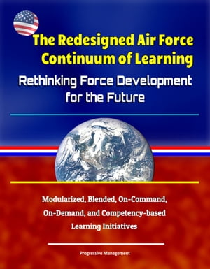 The Redesigned Air Force Continuum of Learning: Rethinking Force Development for the Future - Modularized, Blended, On-Command, On-Demand, and Competency-based Learning Initiatives