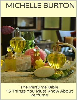 The Perfume Bible: 15 Things You Must Know About Perfume【電子書籍】[ Michelle Burton ]