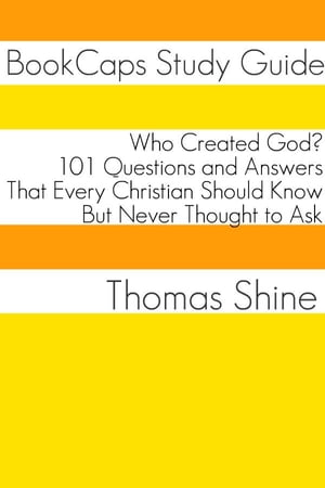 Who Created God? 101 Questions and Answers That Every Christian Should Know, But Never Thought to Ask