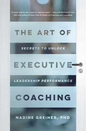 The Art of Executive Coaching Secrets to Unlock Leadership Performance【電子書籍】 Nadine Greiner