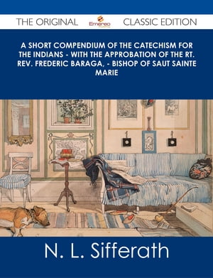 A Short Compendium of the Catechism for the Indians - With the Approbation of the Rt. Rev. Frederic Baraga, - Bishop of Saut Sainte Marie - The Original Classic Edition
