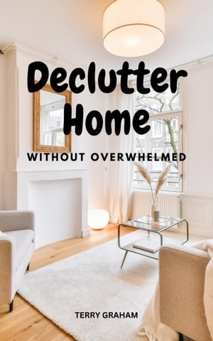 Declutter Home Without Overwhelmed Useful Tips For Getting Rid Of Clutter In Your Life And Home Learn How To Create A Personalised Decluttering Strategy For More Simple Life【電子書籍】 Terry Graham