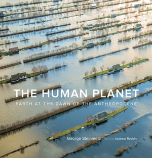 The Human Planet Earth at the Dawn of the Anthropocene【電子書籍】 George Steinmetz