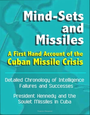 Mind-Sets and Missiles: A First Hand Account of the Cuban Missile Crisis - Detailed Chronology of Intelligence Failures and Successes, President Kennedy and the Soviet Missiles in Cuba