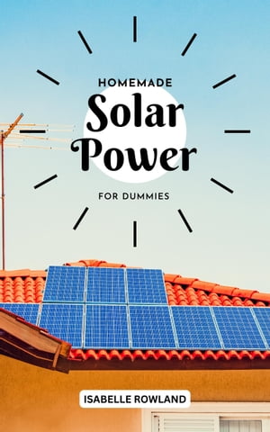 Homemade Solar Power For Dummies A Complete Guide To Off-grid Solar Power System Design, Installation And Maintenance, Inside Or Outside Make A Plan To Become Energy Independent At Home【電子書籍】 Isabelle Rowland
