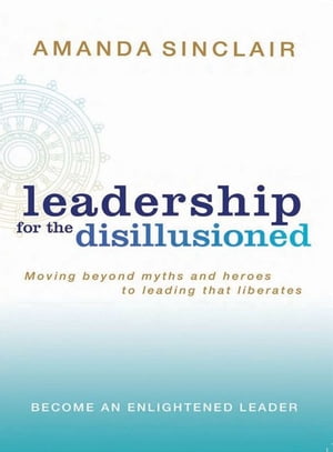 Leadership for the Disillusioned Moving beyond myths and heroes to leading that liberates