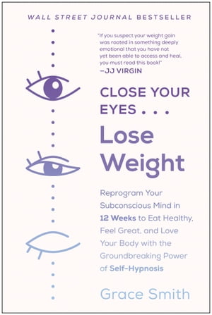 Close Your Eyes, Lose Weight Reprogram Your Subconscious Mind in 12 Weeks to Eat Healthy, Feel Great, and Lov e Your Body with the Groundbreaking Power of Self-Hypnosis【電子書籍】 Grace Smith