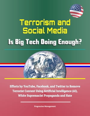 Terrorism and Social Media: Is Big Tech Doing Enough? Efforts by YouTube, Facebook, and Twitter to Remove Terrorist Content Using Artificial Intelligence (AI), White Supremacist Propaganda and Hate【電子書籍】[ Progressive Management ]