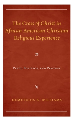 The Cross of Christ in African American Christian Religious Experience Piety, Politics, and Protest【電子書籍】 Demetrius K. Williams