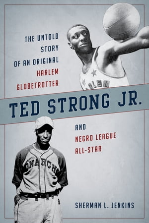 Ted Strong Jr. The Untold Story of an Original Harlem Globetrotter and Negro Leagues All-Star