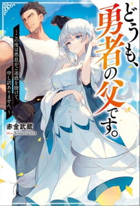 どうも、勇者の父です。 ～この度は愚息がご迷惑を掛けて、申し訳ありません。～【電子書籍】[ 赤金武蔵 ]