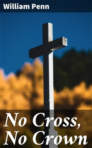 No Cross, No Crown A Discourse, Shewing the Nature and Discipline of the Holy Cross of Christ【電子書籍】[ William Penn ]