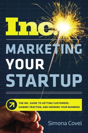 Marketing Your Startup The Inc. Guide to Getting Customers, Gaining Traction, and Growing Your Business【電子書籍】[ Simona Covel ]