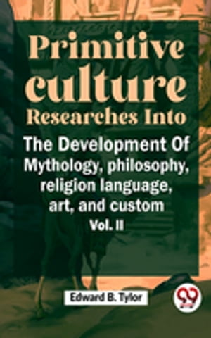 Primitive Culture Researches Into The Development Of Mythology, Philosophy, Religion Language, Art, And Custom Vol. ii 【電子書籍】 Edward B. Tylor