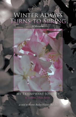 Winter Always Turns to Spring A Memoir My Triumphant Journey Sachiko Takata Bailey【電子書籍】[ Dr. Akemi Bailey Haynie, Akemi Bailey Haynie, Ed.D. ] 1