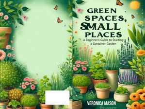 Green Spaces, Small Places A Beginners Guide to Starting a Container Garden【電子書籍】 veronica mason