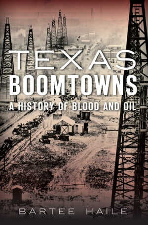 Texas Boomtowns A History of Blood and Oil【電子書籍】[ Bartee Haile ]