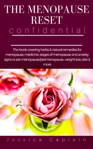 The Menopause Reset Confidential The book covering herbs & natural remedies for menopause, medicine, stages of menopause and anxiety, signs or pre menopause/perimenopause, weight loss, diet & more【電子書籍】[ Jessica Caplain ]