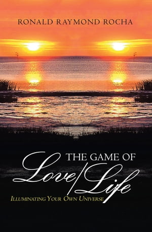 The Game of Love/Life Illuminating Your Own Universe【電子書籍】[ Ronald Raymond Rocha ]