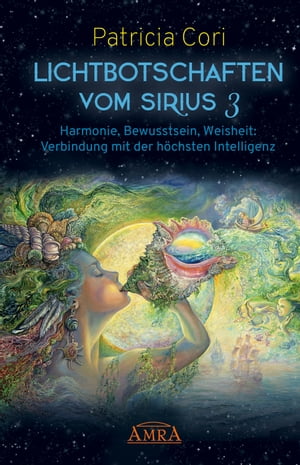 LICHTBOTSCHAFTEN VOM SIRIUS BAND 3. Harmonie, Bewusstsein, Weisheit: Verbindung mit der h?chsten Intelligenz