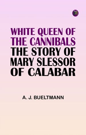 White Queen of the Cannibals: the Story of Mary Slessor of Calabar