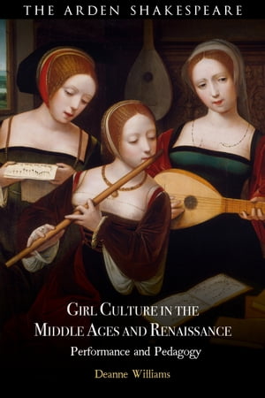 Girl Culture in the Middle Ages and Renaissance Performance and Pedagogy【電子書籍】 Deanne Williams