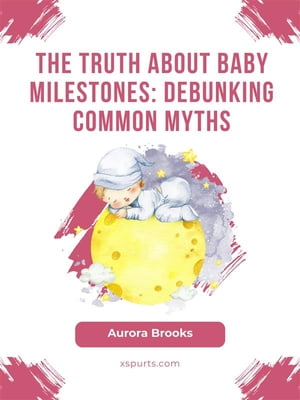 The Truth About Baby Milestones- Debunking Common Myths【電子書籍】 Aurora Brooks