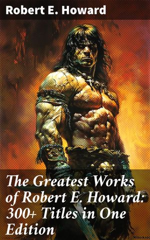 The Greatest Works of Robert E. Howard: 300+ Titles in One Edition Sword &Sorcery Fiction, Westerns, Horror &Detective Stories, Historical BooksŻҽҡ[ Robert E. Howard ]