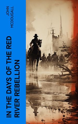 In the Days of the Red River Rebellion Real-Life Adventures in Western Canada (1868-1872)【電子書籍】[ John McDougall ]