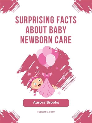 Surprising Facts About Baby Newborn Care【電子書籍】 Aurora Brooks