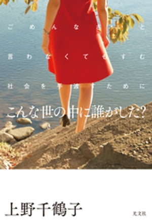 こんな世の中に誰がした？～ごめんなさいと言わなくてもすむ社会を手渡すために～【電子書籍】[ 上野千鶴子 ]