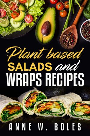 Plant Based Salads and Wraps Recipes Beginner’s Cookbook to Healthy Plant-Based Eating【電子書籍】[ Anne W Boles ]