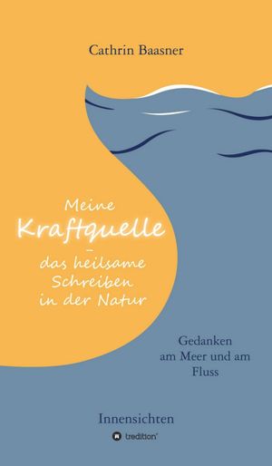 Meine Kraftquelle - das heilsame Schreiben in der Natur Gedanken am Meer und am Fluss - Innensichten