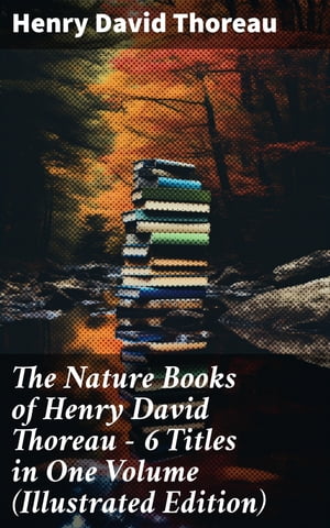 The Nature Books of Henry David Thoreau ? 6 Titles in One Volume (Illustrated Edition) Walden, A Week on the Concord and Merrimack Rivers, The Maine Woods, Cape Cod【電子書籍】[ Henry David Thoreau ]