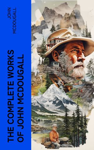 The Complete Works of John McDougall Real-Life Tales & Adventures of Pioneer Life in Western Canada