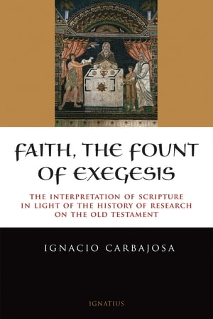 Faith, the Fount of Exegesis The Interpretation of Scripture in the Light of the History of Research on the Old Testament【電子書籍】[ Ignacio Carbajosa ]