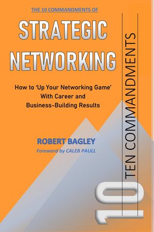 10 Commandments of Strategic Networking How To 039 Up Your Networking Game 039 With Career and Business-Building Results【電子書籍】 Robert Bagley