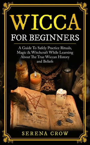 Wicca for Beginners A Guide to Safely Practice Rituals, Magic and Witchcraft While Learning about the True Wiccan History and Beliefs【電子書籍】 Serena Crow