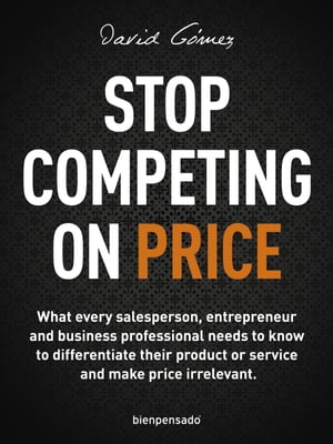 Stop Competing on Price What every salesperson, entrepreneur and business professional needs to know to differentiate their product or service and make price irrelevant.