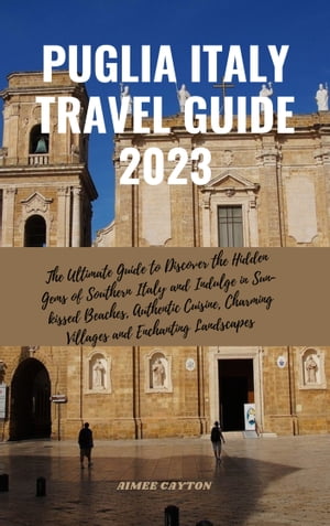 Puglia Italy Travel Guide Updated Edition The Ultimate Guide to Discover the Hidden Gems of Southern Italy and Indulge in Sun-kissed Beaches, Authentic Cuisine, Charming Villages and Enchanting Landscapes【電子書籍】 Aimee Cayton