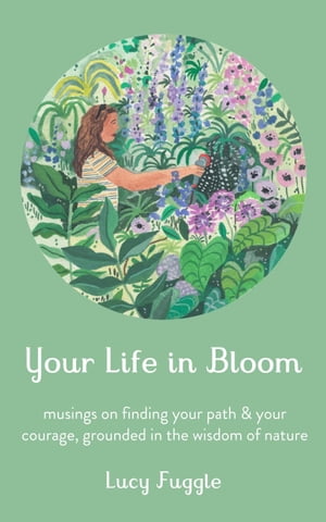 Your Life in Bloom: Musings on Finding Your Path &Your Courage, Grounded in the Wisdom of NatureŻҽҡ[ Lucy Fuggle ]