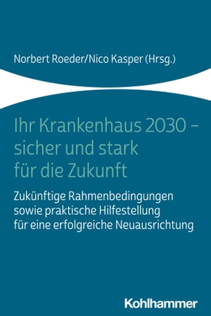 Ihr Krankenhaus 2030 - sicher und stark f?r die Zukunft Zuk?nftige Rahmenbedingungen sowie praktische Hilfestellung f?r eine erfolgreiche Neuausrichtung