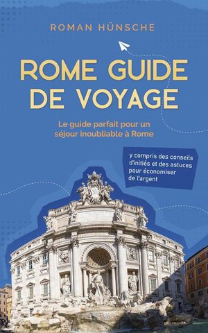 Rome Guide de Voyage: Le guide parfait pour un s?jour inoubliable ? Rome: y compris des conseils d'initi?s et des astuces pour ?conomiser de l'argent