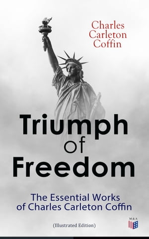 Triumph of Freedom: The Essential Works of Charles Carleton Coffin (Illustrated Edition) The Story of Liberty, Civil War Live, Old Times in the Colonies, The Boys of '61, Following the Flag