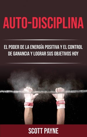 Auto-disciplina: El Poder De La Energ?a Positiva Y El Control De Ganancia Y Lograr Sus Objetivos Hoy