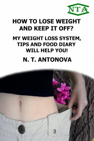 How To Lose Weight And Keep It Off? My Weight Loss System, Tips And Food Diary Will Help You!【電子書籍】[ N. T. Antonova ]