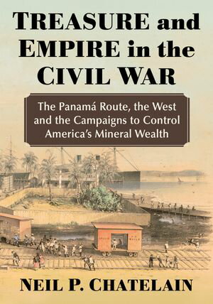 Treasure and Empire in the Civil War The Panama Route, the West and the Campaigns to Control America's Mineral Wealth