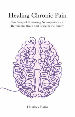 Healing Chronic Pain Our Story of Nurturing Neuroplasticity to Retrain the Brain【電子書籍】 Heather Batin
