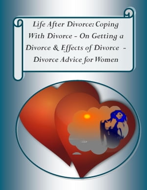 Life After Divorce: Coping With Divorce – On Getting a Divorce, & Effects of Divorce