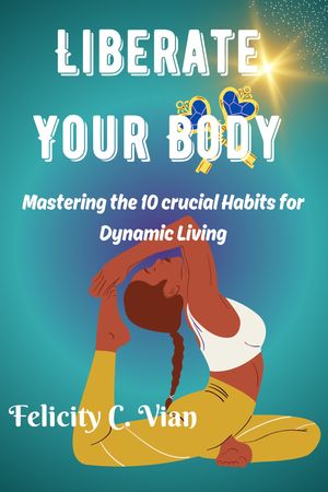 Liberate Your Body Mastering the 10 crucial Habits for Dynamic Living